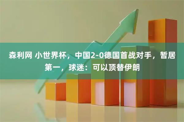 森利网 小世界杯，中国2-0德国首战对手，暂居第一，球迷：可以顶替伊朗